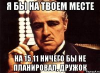 Я бы на твоем месте на 15.11 ничего бы не планировал, дружок