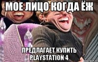 мое лицо когда Ёж предлагает купить PlayStation 4