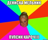 Дениска Мельник Пупсик кароч)))