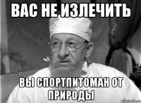 вас не излечить вы спортпитоман от природы