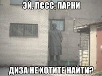 эй, пссс, парни диза не хотите найти?