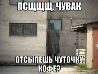 Псщщщ, чувак отсыпешь чуточку кофе?