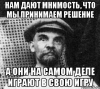 нам дают мнимость, что мы принимаем решение а они на самом деле играют в свою игру