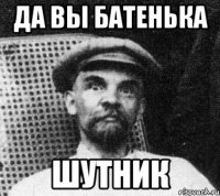 да вы батенька шутник