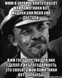 ммм в украине опять сносят мои памятники вот мудаки,они меня уже достали. я им государство для них сделал а их благодарность это сносить мои памятники ВОТ ДОЛБОЕБЫ