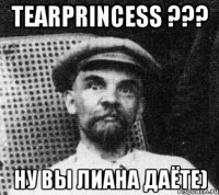 TearPrincess ??? ну вы Лиана даёте)