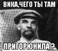 Вика,чего ты там пригорюнила ?