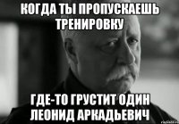 Когда ты пропускаешь тренировку где-то грустит один Леонид Аркадьевич