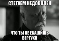 Стетхем недоволен что ты не ебашишь вертухи