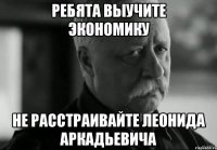 Ребята выучите экономику Не расстраивайте ЛЕОНИДА АРКАДЬЕВИЧА