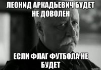 Леонид Аркадьевич будет не доволен если флаг футбола не будет