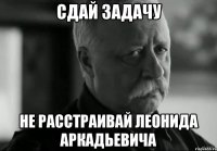 СДАЙ ЗАДАЧУ НЕ РАССТРАИВАЙ ЛЕОНИДА АРКАДЬЕВИЧА