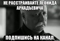не расстраивайте леонида аркадьевича подпишись на канал.