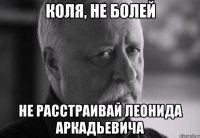 КОЛЯ, НЕ БОЛЕЙ НЕ РАССТРАИВАЙ ЛЕОНИДА АРКАДЬЕВИЧА