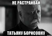 Не растраивай Татьяну Борисовну