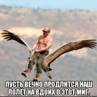  Пусть вечно продлится наш полёт на вдоих О этот миг.