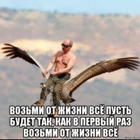  Возьми от жизни всё Пусть будет так, как в первый раз Возьми от жизни всё