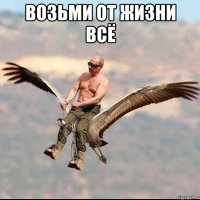 Возьми от жизни всё 