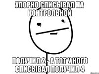 упорно списывал на контрольной получил 2 - а тот у кого списывал получил 4