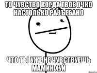 То чувство,когда твое очко настолько разъебано Что ты уже не чувствуешь мамин хуй