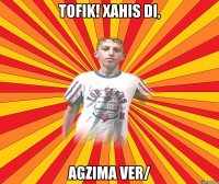 TOFIK! Xahis di, agzima ver/