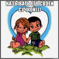 Называть его своей сучкой))) 