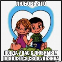 Любовь это когда у вас с любимым появлятся своя Ульянка