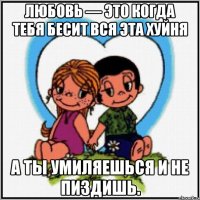 Любовь — это когда тебя бесит вся эта хуйня а ты умиляешься и не пиздишь.