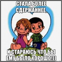 стала более сдержаннее, и стараюсь что бы ему было хорошо!))