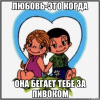 Любовь-это когда она бегает тебе за пивоком