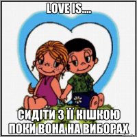 LOVE IS.... СИДІТИ З ЇЇ КІШКОЮ ПОКИ ВОНА НА ВИБОРАХ