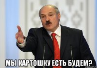  Мы картошку есть будем?