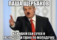 паша щербаков иди нахуй еби сучек и раскидывай гавно по молодечну