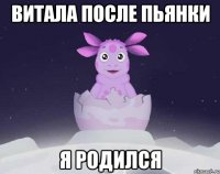 витала после пьянки Я РОДИЛСЯ