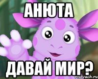 Анюта давай мир?