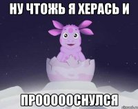 Ну чтожь я херась и Проооооснулся