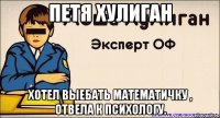 Петя хулиган Хотел выебать математичку , отвела к психологу.