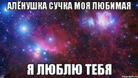 Алёнушка Сучка моя любимая я люблю тебя