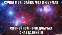 Сучка моя , зайка моя любимая Спокойной ночи добрых снаведений)))