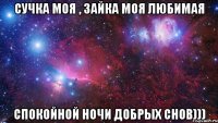 Сучка моя , зайка моя любимая Спокойной ночи добрых снов)))