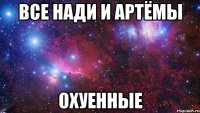 все Нади и Артёмы охуенные