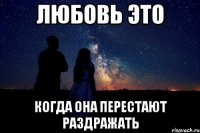 ЛЮБОВЬ ЭТО КОГДА ОНА ПЕРЕСТАЮТ РАЗДРАЖАТЬ