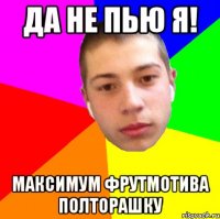 да не пью я! максимум фрутмотива полторашку