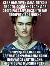 себя обмануть дааа, легко и просто, особенно если для этого расстараться, что там гвоорить, возможно природу вот, как там сдружатся хромосомы, какие получатся у детей ЦДНК, мозги, образ мысли и рожи...