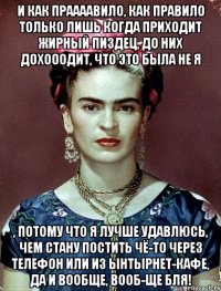 и как праааавило, как правило только лишь когда приходит жирный пиздец, до них дохооодит, что это была не я , потому что я лучше удавлюсь, чем стану постить чё-то через телефон или из ынтырнет-кафе, да и вообще, вооб-ще бля!