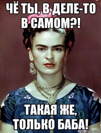 Чё ты, в деле-то в самом?! такая же, только баба!