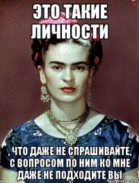 это такие личности , что даже не спрашивайте, с вопросом по ним ко мне даже не подходите вы