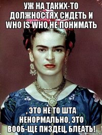 уж на таких-то должностях сидеть и who is who не понимать , это не то шта ненормально, это вооб-ще пиздец, блеать!