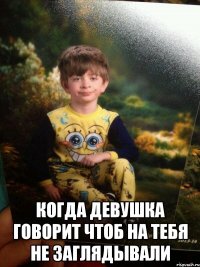  Когда девушка говорит чтоб на тебя не заглядывали