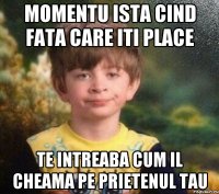 MOMENTU ISTA CIND FATA CARE ITI PLACE TE INTREABA CUM IL CHEAMA PE PRIETENUL TAU